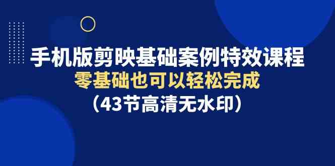 （9594期）手机版剪映基础案例特效课程，零基础也可以轻松完成（43节高清无水印）-创客云联盟