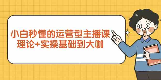 新手小白秒懂的运营型主播课，理论+实操基础到大咖（7节课）-创客云联盟