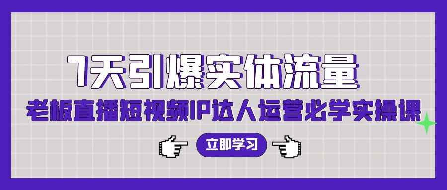 7天引爆实体流量，老板直播短视频IP达人运营必学实操课-创客云联盟