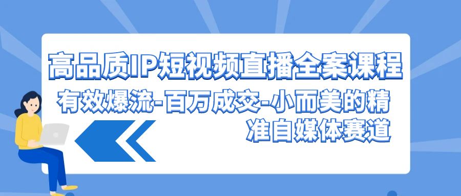 高品质IP短视频直播全案课程，有效爆流百万成交，小而美的精准自媒体赛道-创客云联盟