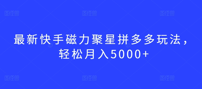 最新快手磁力聚星拼多多玩法，轻松月入5000+-创客云联盟