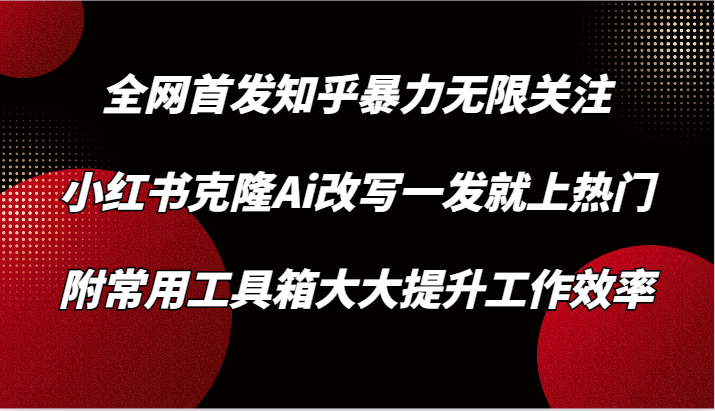 知乎暴力无限关注，小红书克隆Ai改写一发就上热门，附常用工具箱大大提升工作效率-创客云联盟