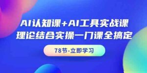 AI认知课+AI工具实战课，理论结合实操一门课全搞定（78节）-创客云联盟