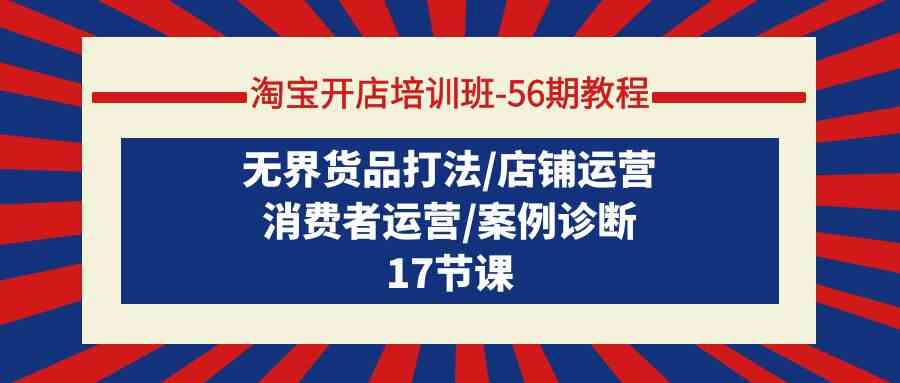 淘宝开店培训班56期教程：无界货品打法/店铺运营/消费者运营/案例诊断-创客云联盟