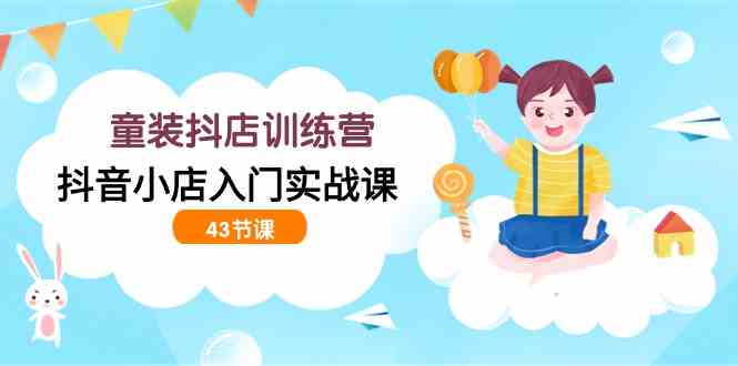 （9610期）童装抖店训练营，抖音小店入门实战课（43节课）-创客云联盟
