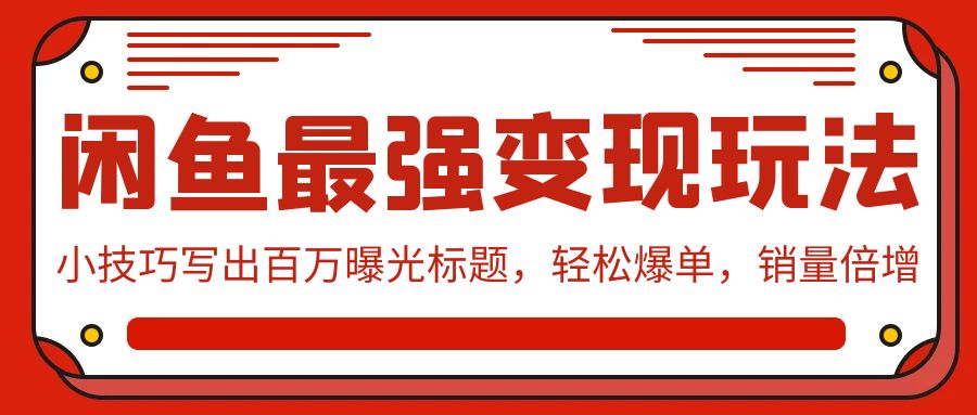 闲鱼最强变现玩法：小技巧写出百万曝光标题，轻松爆单，销量倍增-创客云联盟