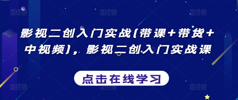 影视二创入门实战(带课+带货+中视频)，影视二创入门实战课-创客云联盟