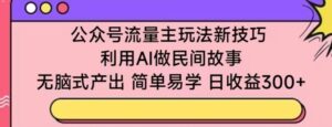 公众号流量主玩法新技巧，利用AI做民间故事 ，无脑式产出，简单易学，日收益300+-创客云联盟