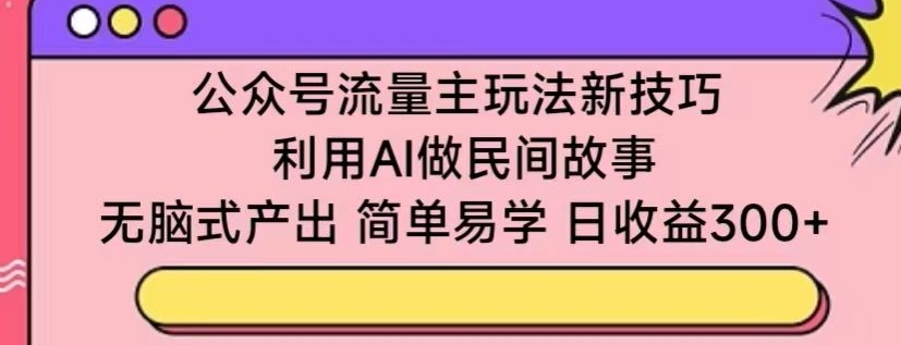 公众号流量主玩法新技巧,利用AI做民间故事 ,无脑式产出,简单易学,日收益300+-创客云联盟