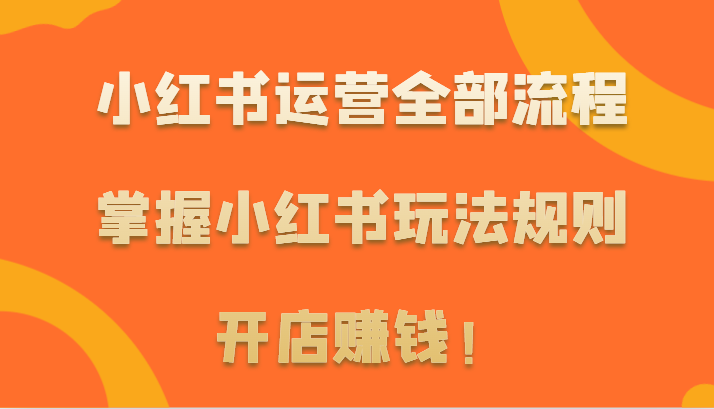 小红书运营全部流程，掌握小红书玩法规则，开店赚钱！-创客云联盟
