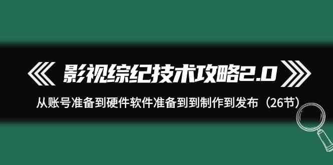（9633期）影视 综纪技术攻略2.0：从账号准备到硬件软件准备到到制作到发布（26节）-创客云联盟