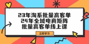 (9636期)23年淘系批量高客单+24年全域电商矩阵,批量高客单线上课(109节课)-创客云联盟