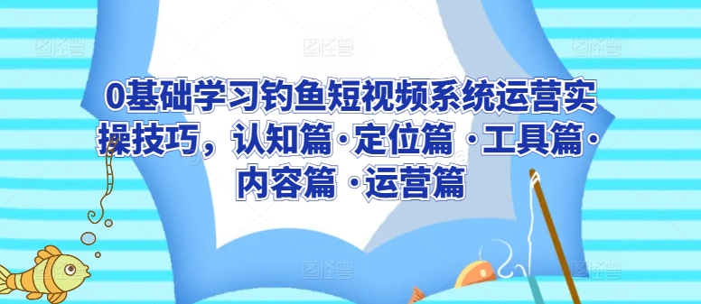 0基础学习钓鱼短视频系统运营实操技巧，认知篇·定位篇 ·工具篇·内容篇 ·运营篇-创客云联盟