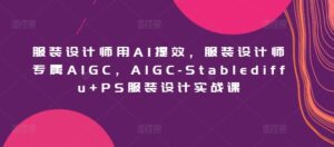 服装设计师用AI提效，服装设计师专属AIGC，AIGC-Stablediffu+PS服装设计实战课-创客云联盟
