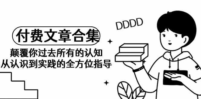 （9646期）《某公众号付费文章合集》颠覆你过去所有的认知 从认识到实践的全方位指导-创客云联盟