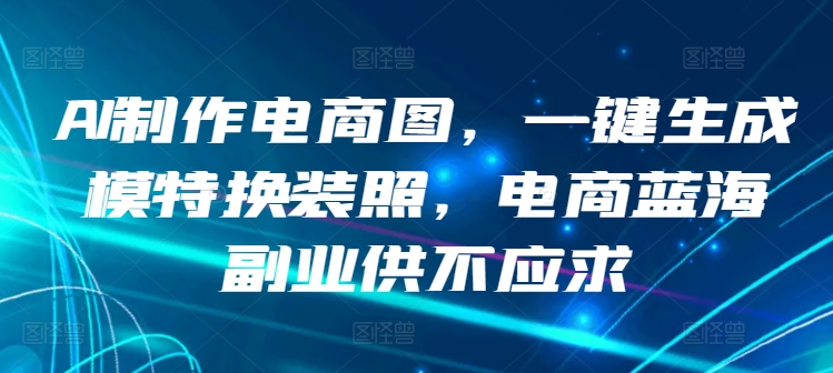 AI制作电商图，一键生成模特换装照，电商蓝海副业供不应求-创客云联盟