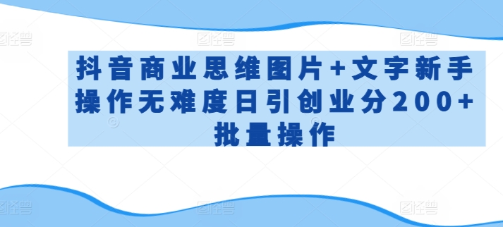 抖音商业思维图片+文字新手操作无难度日引创业分200+批量操作-创客云联盟