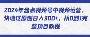 2024年盘点视频号中视频运营,快速过原创日入300+,从0到1完整项目教程-创客云联盟