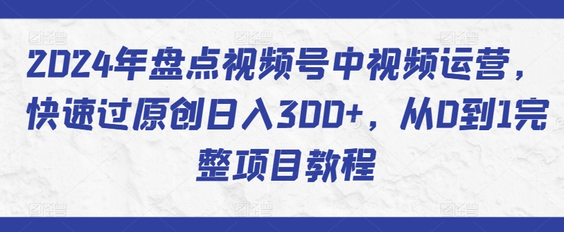 2024年盘点视频号中视频运营，快速过原创日入300+，从0到1完整项目教程-创客云联盟