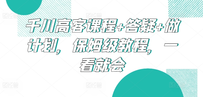 千川高客课程+答疑+做计划，保姆级教程，一看就会-创客云联盟