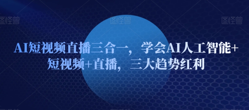 AI短视频直播三合一，学会AI人工智能+短视频+直播，三大趋势红利-创客云联盟