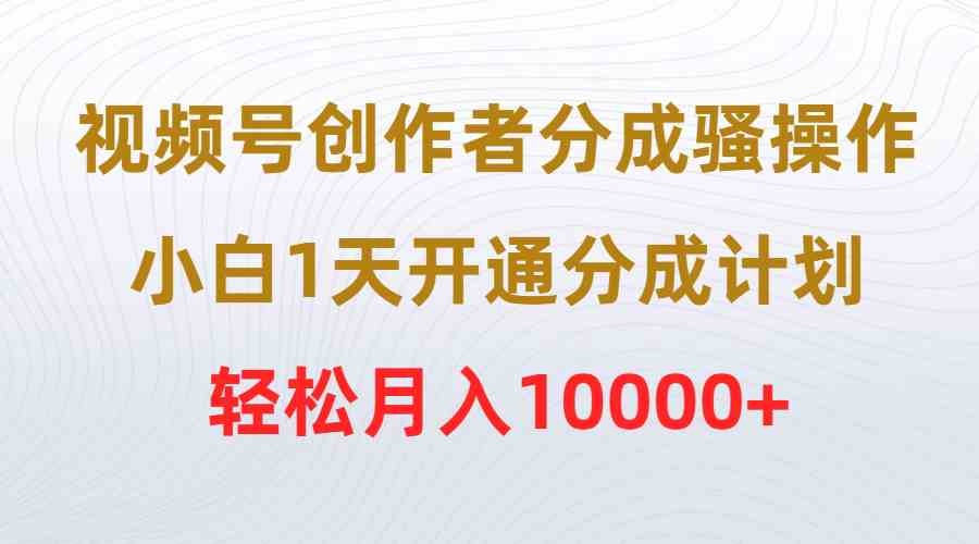 （9656期）视频号创作者分成骚操作，小白1天开通分成计划，轻松月入10000+-创客云联盟