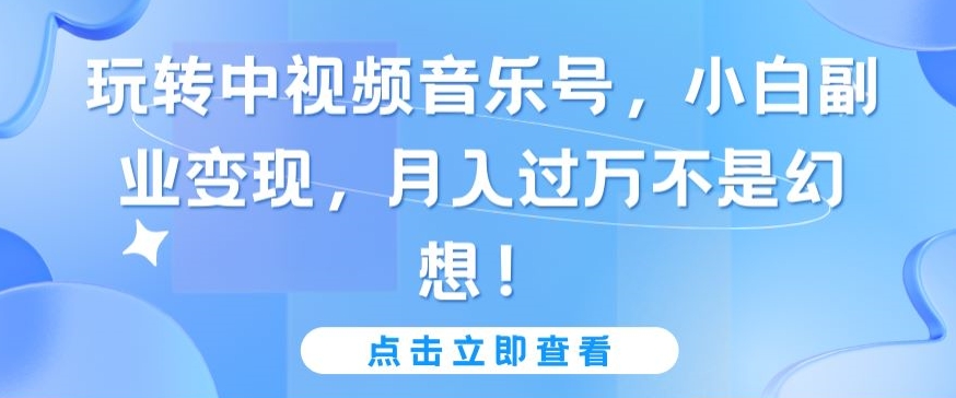 玩转中视频音乐号,小白副业变现,月入过万不是幻想-创客云联盟