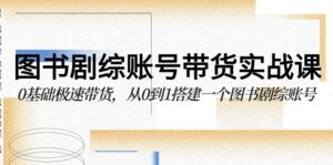图书剧综账号带货实战课，0基础极速带货，从0到1搭建一个图书剧综账号-创客云联盟