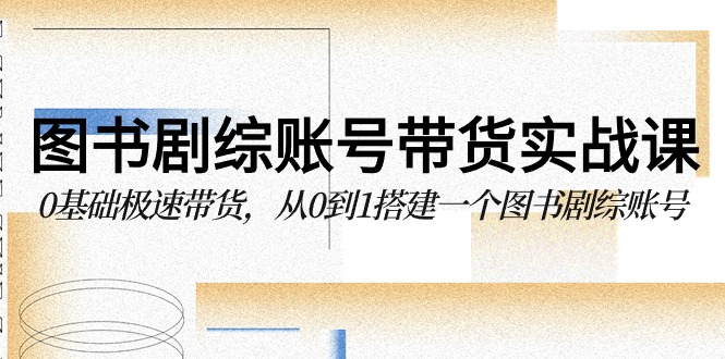 图书剧综账号带货实战课，0基础极速带货，从0到1搭建一个图书剧综账号-创客云联盟