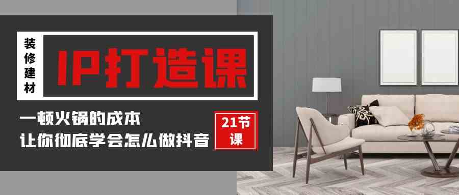 （9663期）装修建材-IP打造课，一顿火锅的成本，让你彻底学会怎么做抖音(21节视频课)-创客云联盟
