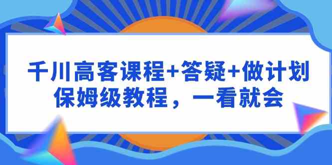 （9664期）千川 高客课程+答疑+做计划，保姆级教程，一看就会-创客云联盟