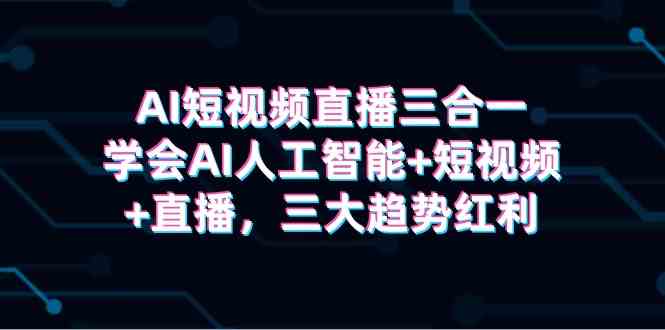 （9669期）AI短视频直播三合一，学会AI人工智能+短视频+直播，三大趋势红利-创客云联盟