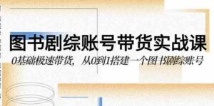 （9671期）图书-剧综账号带货实战课，0基础极速带货，从0到1搭建一个图书剧综账号-创客云联盟