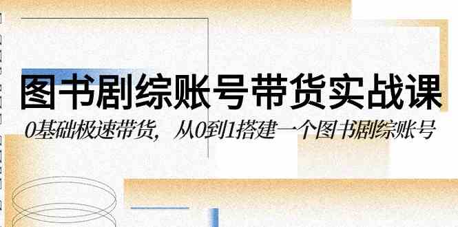 （9671期）图书-剧综账号带货实战课，0基础极速带货，从0到1搭建一个图书剧综账号-创客云联盟
