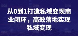 从0到1打造私域变现商业闭环,高效落地实现私域变现-创客云联盟