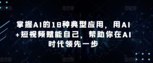 掌握AI的18种典型应用,用AI+短视频赋能自己,帮助你在AI时代领先一步-创客云联盟
