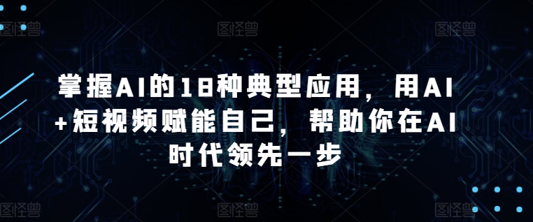 掌握AI的18种典型应用，用AI+短视频赋能自己，帮助你在AI时代领先一步-创客云联盟