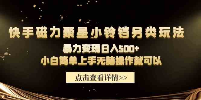 （9689期）快手磁力聚星小铃铛另类玩法，暴力变现日入500+小白简单上手无脑操作就可以-创客云联盟