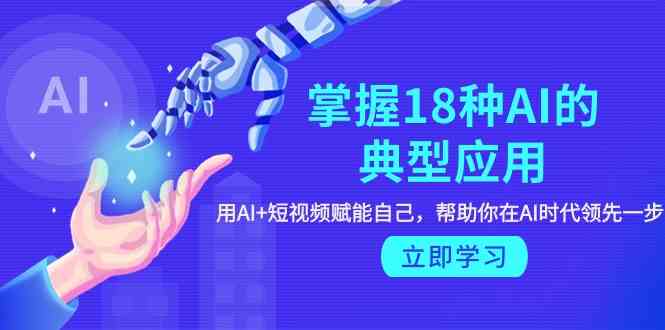 掌握18种AI的典型应用，用AI+短视频 赋能自己，帮助你在AI时代领先一步-创客云联盟