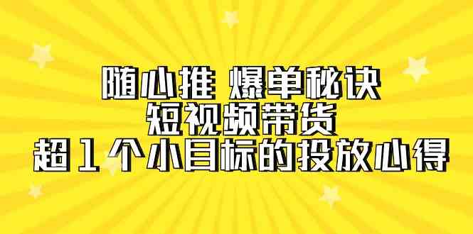 随心推爆单秘诀，短视频带货-超1个小目标的投放心得（7节视频课）-创客云联盟