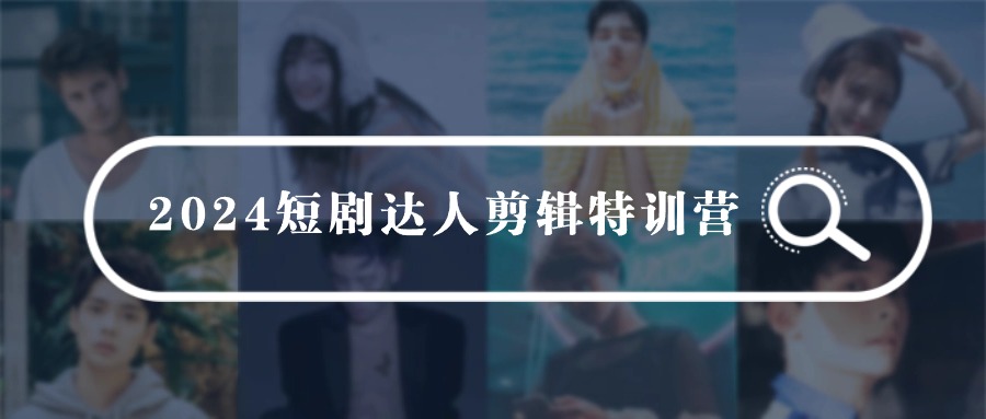 2024短剧达人剪辑特训营，适合宝爸宝妈的0基础剪辑训练营（51节课）-创客云联盟