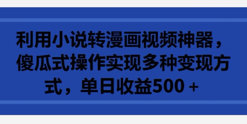 利用小说转漫画视频神器，傻瓜式操作实现多种变现方式，单日收益500+-创客云联盟