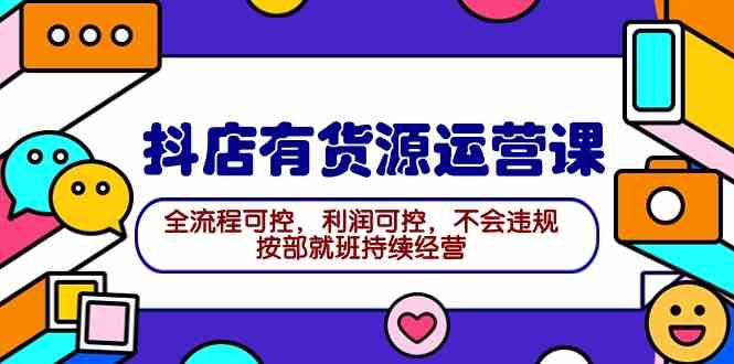 （9702期）2024抖店有货源运营课：全流程可控，利润可控，不会违规，按部就班持续经营-创客云联盟