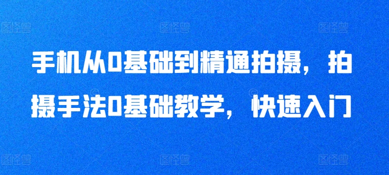 手机从0基础到精通拍摄，拍摄手法0基础教学，快速入门-创客云联盟