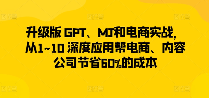 升级版 GPT、MJ和电商实战，从1~10 深度应用帮电商、内容公司节省60%的成本-创客云联盟