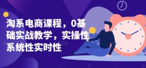 淘系电商课程，0基础实战教学，实操性系统性实时性-创客云联盟