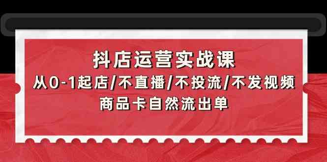 （9705期）抖店运营实战课：从0-1起店/不直播/不投流/不发视频/商品卡自然流出单-创客云联盟