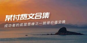 （9708期）赢在 8小时之外《付费文合集》成功者的底层思维之一 就是价值交换-创客云联盟
