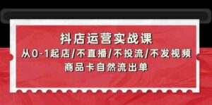 抖店运营实战课:从0-1起店/不直播/不投流/不发视频/商品卡自然流出单-创客云联盟