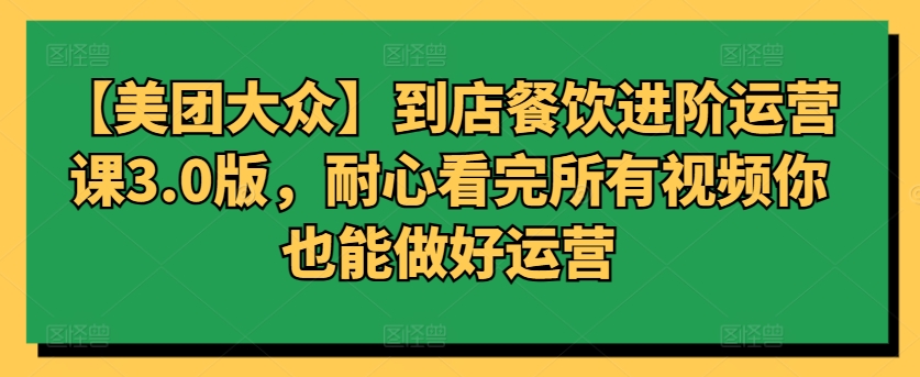【美团大众】到店餐饮进阶运营课3.0版，耐心看完所有视频你也能做好运营-创客云联盟